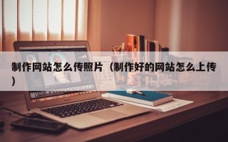 银川制作网站怎么传照片（制作好的网站怎么上传）