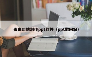 银川未来网站制作ppt软件（ppt做网站）