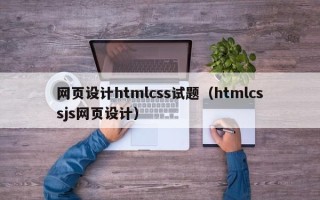 银川网页设计htmlcss试题（htmlcssjs网页设计）