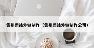 银川贵州网站外链制作（贵州网站外链制作公司）