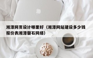 银川湘潭网页设计哪里好（湘潭网站建设多少钱 报价表湘潭磐石网络）