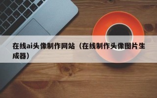 银川在线ai头像制作网站（在线制作头像图片生成器）