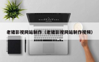 银川老猪影视网站制作（老猪影视网站制作视频）
