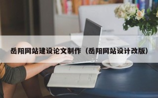 银川岳阳网站建设论文制作（岳阳网站设计改版）