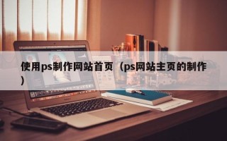银川使用ps制作网站首页（ps网站主页的制作）