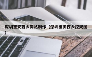 银川深圳宝安西乡网站制作（深圳宝安西乡控规图）