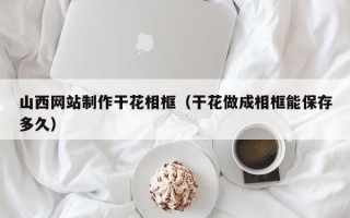 银川山西网站制作干花相框（干花做成相框能保存多久）