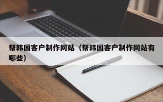银川帮韩国客户制作网站（帮韩国客户制作网站有哪些）